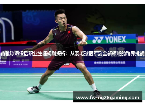 黄雅琼退役后职业生涯规划探析：从羽毛球冠军到全新领域的跨界挑战