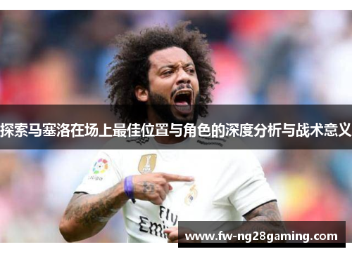 探索马塞洛在场上最佳位置与角色的深度分析与战术意义
