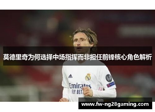 莫德里奇为何选择中场指挥而非担任前锋核心角色解析