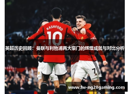 英超历史回顾：曼联与利物浦两大豪门的辉煌成就与对比分析
