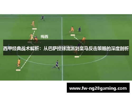西甲经典战术解析：从巴萨控球流派到皇马反击策略的深度剖析