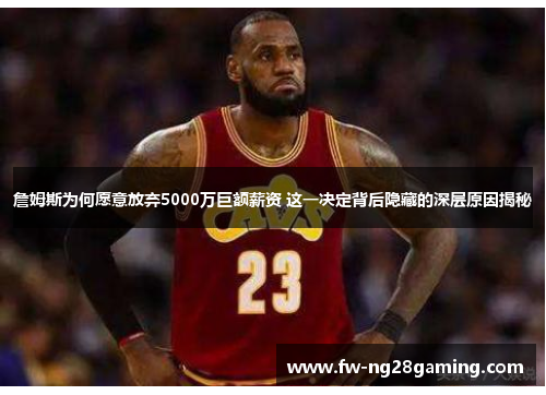 詹姆斯为何愿意放弃5000万巨额薪资 这一决定背后隐藏的深层原因揭秘