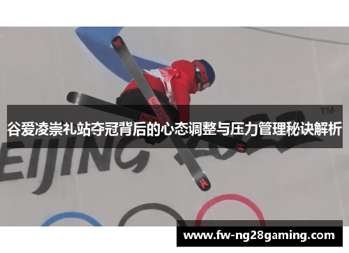 谷爱凌崇礼站夺冠背后的心态调整与压力管理秘诀解析