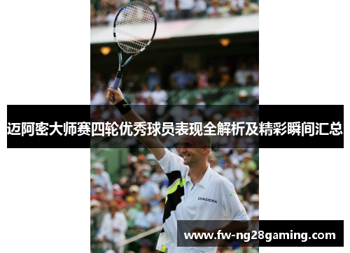 迈阿密大师赛四轮优秀球员表现全解析及精彩瞬间汇总