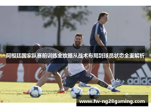 阿根廷国家队赛前训练全攻略从战术布局到球员状态全面解析