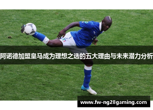 阿诺德加盟皇马成为理想之选的五大理由与未来潜力分析 阿诺德加盟皇马成为理想之选的五大理由与未来潜力分析