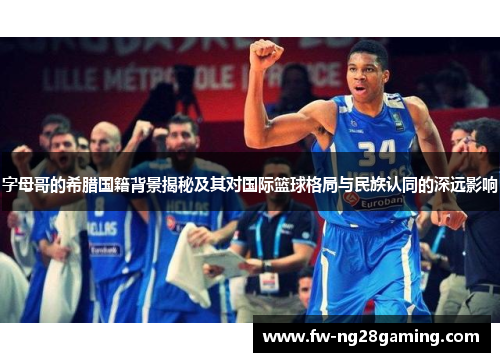 字母哥的希腊国籍背景揭秘及其对国际篮球格局与民族认同的深远影响 字母哥的希腊国籍背景揭秘及其对国际篮球格局与民族认同的深远影响