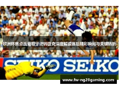 欧洲杯焦点战葡萄牙逆转捷克深度解读赛后精彩瞬间与关键转折 欧洲杯焦点战葡萄牙逆转捷克深度解读赛后精彩瞬间与关键转折