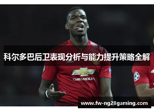 科尔多巴后卫表现分析与能力提升策略全解