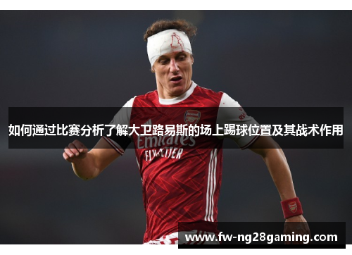 如何通过比赛分析了解大卫路易斯的场上踢球位置及其战术作用