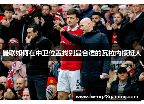 曼联如何在中卫位置找到最合适的瓦拉内接班人