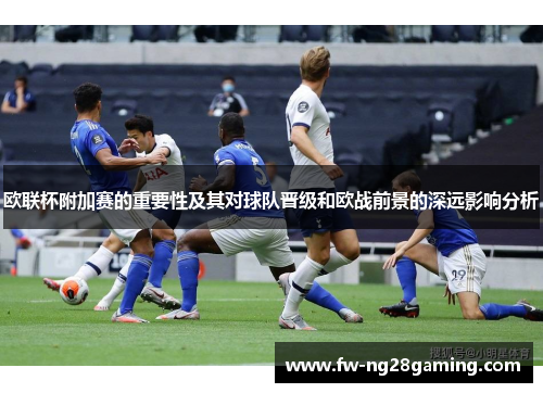 欧联杯附加赛的重要性及其对球队晋级和欧战前景的深远影响分析
