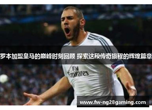 罗本加盟皇马的巅峰时刻回顾 探索这段传奇旅程的辉煌篇章 罗本加盟皇马的巅峰时刻回顾 探索这段传奇旅程的辉煌篇章