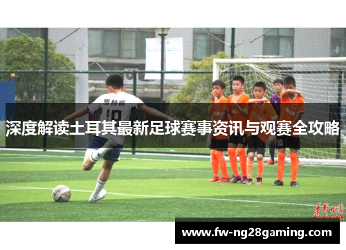 深度解读土耳其最新足球赛事资讯与观赛全攻略 深度解读土耳其最新足球赛事资讯与观赛全攻略