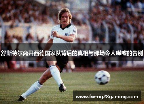 舒斯特尔离开西德国家队背后的真相与那场令人唏嘘的告别