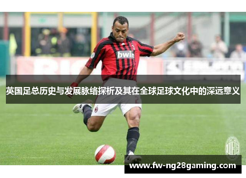 英国足总历史与发展脉络探析及其在全球足球文化中的深远意义