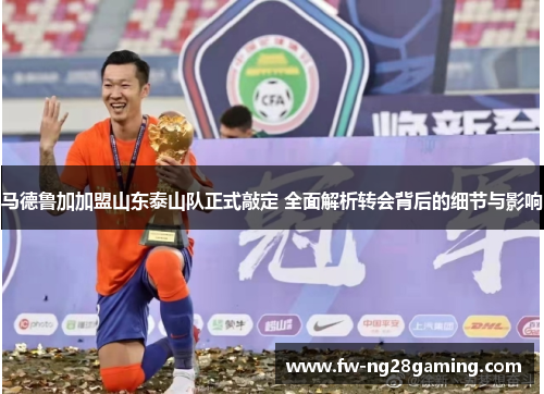马德鲁加加盟山东泰山队正式敲定 全面解析转会背后的细节与影响