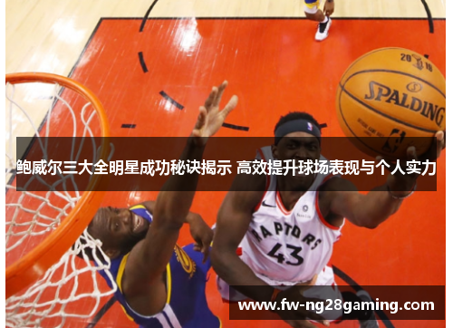 鲍威尔三大全明星成功秘诀揭示 高效提升球场表现与个人实力 鲍威尔三大全明星成功秘诀揭示 高效提升球场表现与个人实力
