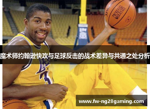 魔术师约翰逊快攻与足球反击的战术差异与共通之处分析
