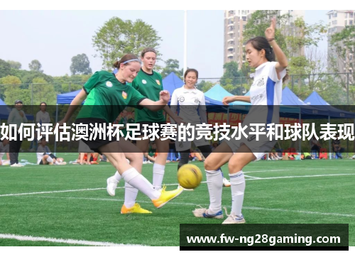 如何评估澳洲杯足球赛的竞技水平和球队表现