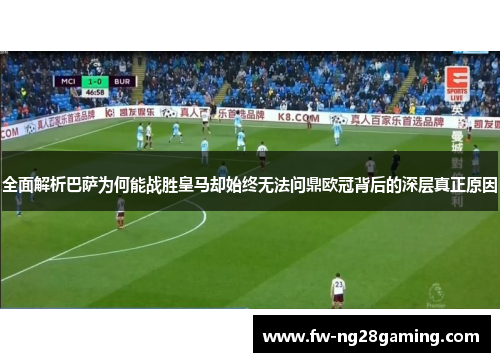 全面解析巴萨为何能战胜皇马却始终无法问鼎欧冠背后的深层真正原因