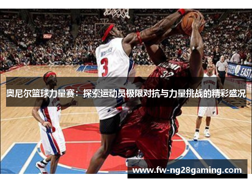奥尼尔篮球力量赛：探索运动员极限对抗与力量挑战的精彩盛况