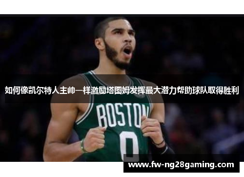 如何像凯尔特人主帅一样激励塔图姆发挥最大潜力帮助球队取得胜利