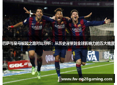 巴萨与皇马崛起之路对比分析：从历史背景到全球影响力的五大维度