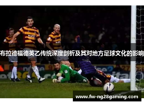布拉德福德英乙传统深度剖析及其对地方足球文化的影响
