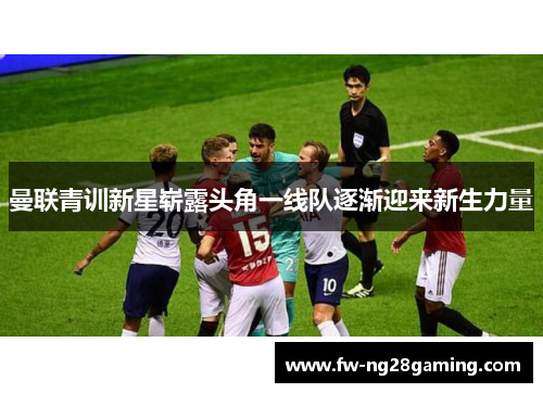 曼联青训新星崭露头角一线队逐渐迎来新生力量