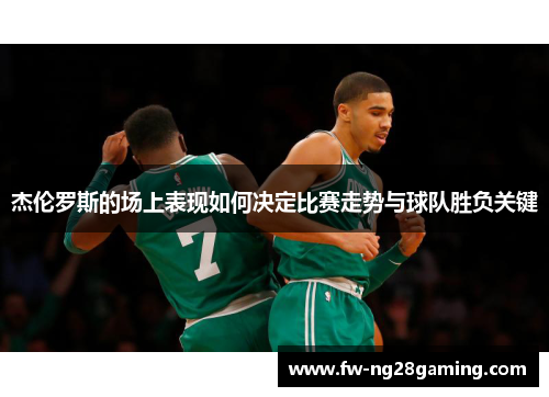杰伦罗斯的场上表现如何决定比赛走势与球队胜负关键 杰伦罗斯的场上表现如何决定比赛走势与球队胜负关键