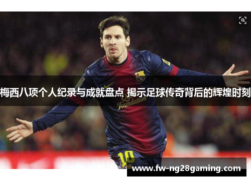 梅西八项个人纪录与成就盘点 揭示足球传奇背后的辉煌时刻 梅西八项个人纪录与成就盘点 揭示足球传奇背后的辉煌时刻