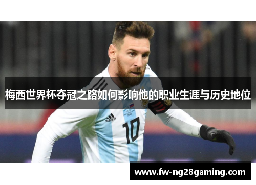 梅西世界杯夺冠之路如何影响他的职业生涯与历史地位