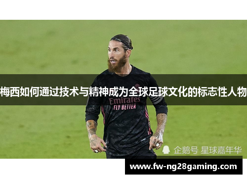 梅西如何通过技术与精神成为全球足球文化的标志性人物