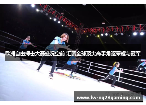 欧洲自由搏击大赛盛况空前 汇聚全球顶尖高手角逐荣耀与冠军 欧洲自由搏击大赛盛况空前 汇聚全球顶尖高手角逐荣耀与冠军