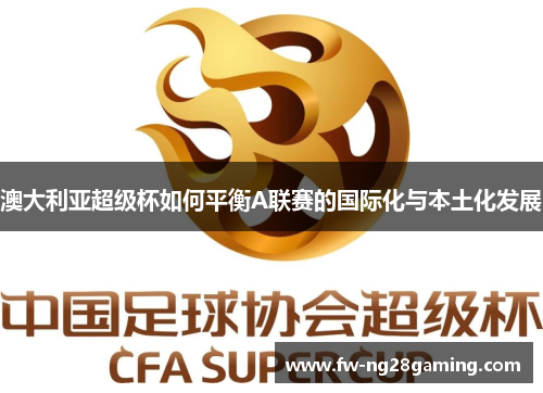 澳大利亚超级杯如何平衡A联赛的国际化与本土化发展