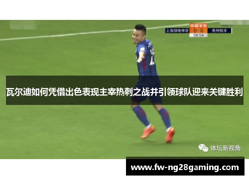 瓦尔迪如何凭借出色表现主宰热刺之战并引领球队迎来关键胜利