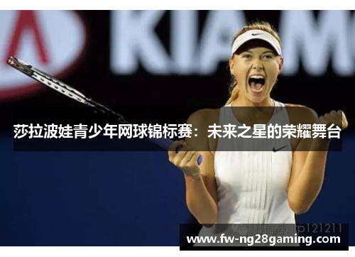 莎拉波娃青少年网球锦标赛:未来之星的荣耀舞台 莎拉波娃青少年网球锦标赛:未来之星的荣耀舞台