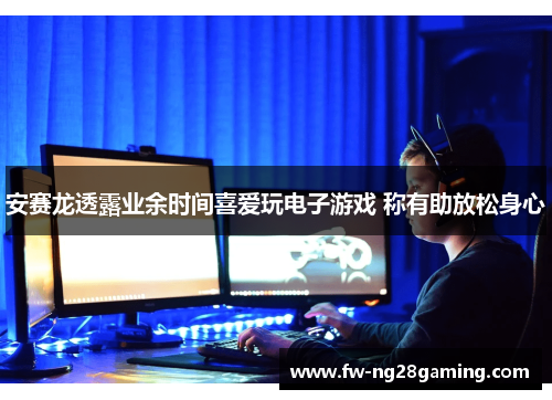 安赛龙透露业余时间喜爱玩电子游戏 称有助放松身心 安赛龙透露业余时间喜爱玩电子游戏 称有助放松身心