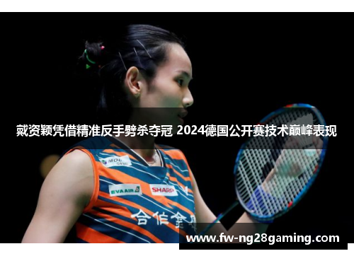 戴资颖凭借精准反手劈杀夺冠 2024德国公开赛技术巅峰表现