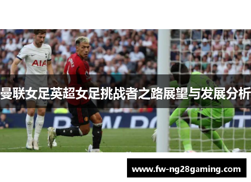 曼联女足英超女足挑战者之路展望与发展分析