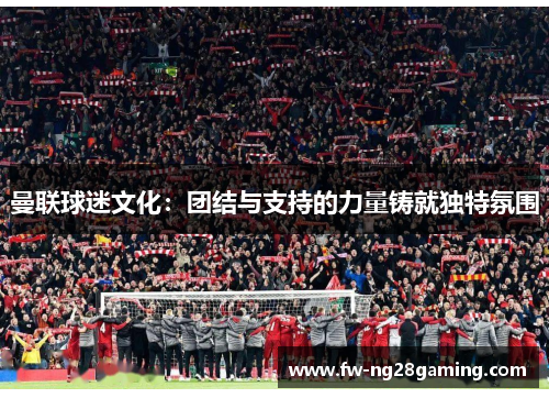 曼联球迷文化：团结与支持的力量铸就独特氛围