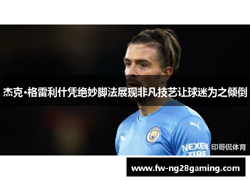 杰克·格雷利什凭绝妙脚法展现非凡技艺让球迷为之倾倒 杰克·格雷利什凭绝妙脚法展现非凡技艺让球迷为之倾倒