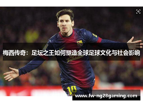 梅西传奇:足坛之王如何塑造全球足球文化与社会影响 梅西传奇:足坛之王如何塑造全球足球文化与社会影响