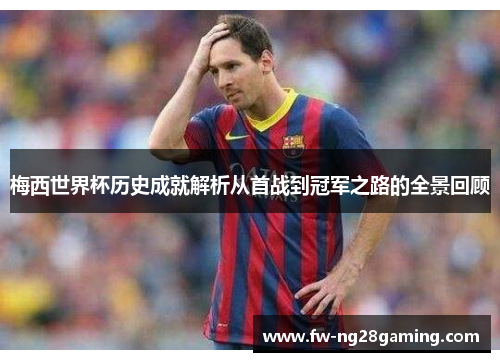 梅西世界杯历史成就解析从首战到冠军之路的全景回顾 梅西世界杯历史成就解析从首战到冠军之路的全景回顾