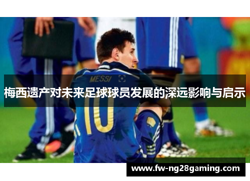 梅西遗产对未来足球球员发展的深远影响与启示 梅西遗产对未来足球球员发展的深远影响与启示