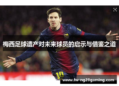 梅西足球遗产对未来球员的启示与借鉴之道 梅西足球遗产对未来球员的启示与借鉴之道