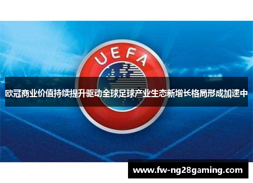 欧冠商业价值持续提升驱动全球足球产业生态新增长格局形成加速中
