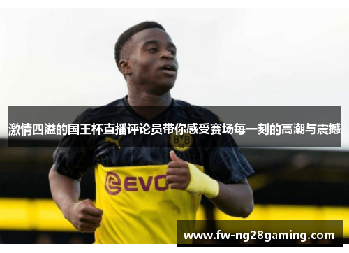 激情四溢的国王杯直播评论员带你感受赛场每一刻的高潮与震撼