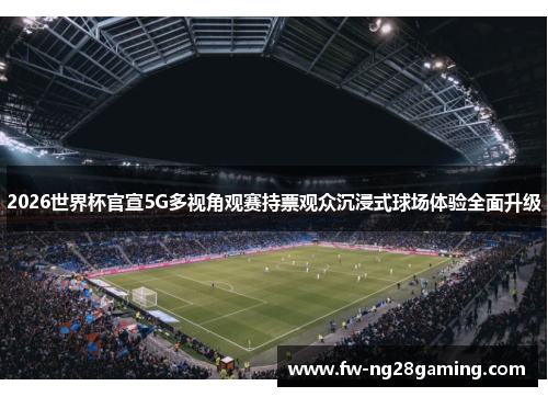2026世界杯官宣5G多视角观赛持票观众沉浸式球场体验全面升级